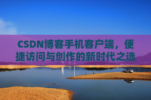 CSDN博客手机客户端，便捷访问与创作的新时代之选